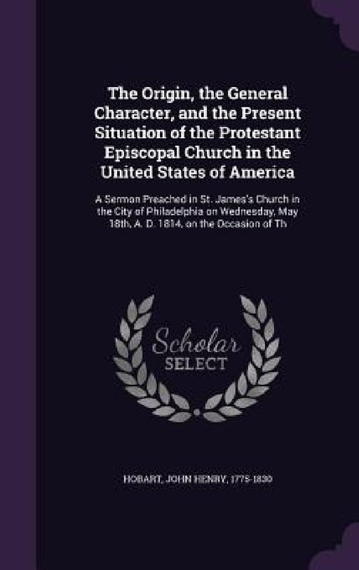 The Origin, the General Character, and the Present Situation of the Protestant Episcopal Church in the United States of America: A Sermon Preached in by John Henry Hobart