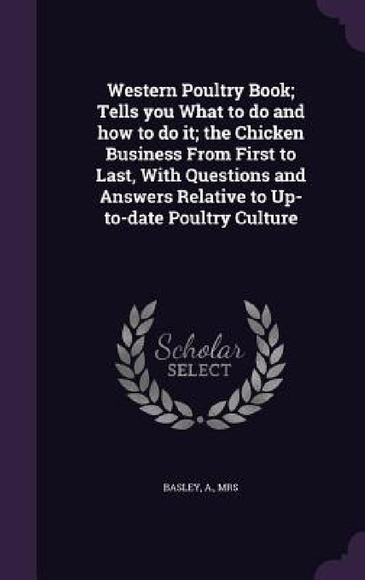 Western Poultry Book; Tells you What to do and how to do it; the Chicken Business From First to Last, With Questions and Answers Relative to Up-to-dat by A. Basley