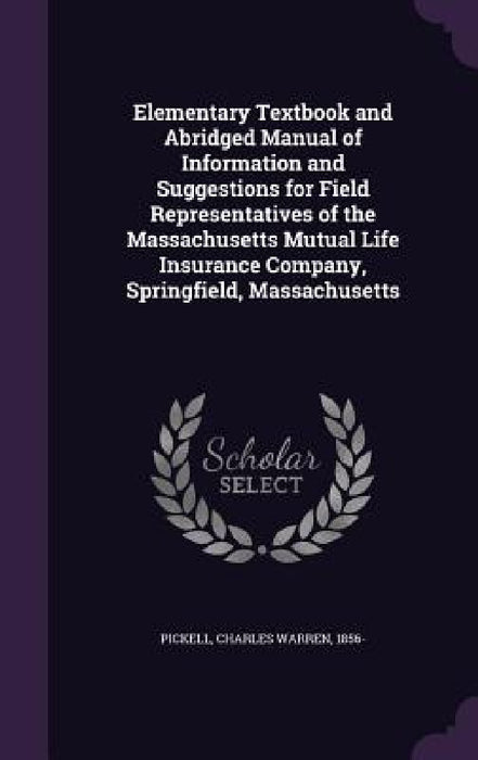 Elementary Textbook and Abridged Manual of Information and Suggestions for Field Representatives of the Massachusetts Mutual Life Insurance Company, S by Charles Warren Pickell