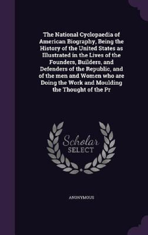 The National Cyclopaedia of American Biography, Being the History of the United States as Illustrated in the Lives of the Founders, Builders, and Defe by Anonymous