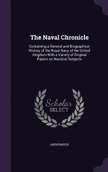 The Naval Chronicle: Containing a General and Biographical History of the Royal Navy of the United Kingdom With a Variety of Original Paper by Anonymous