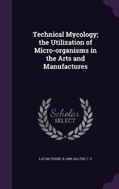 Technical Mycology; the Utilization of Micro-organisms in the Arts and Manufactures by Franz Lafar, T. C. Salter