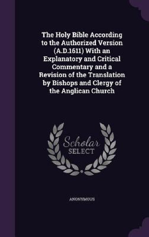 The Holy Bible According to the Authorized Version (A.D.1611) With an Explanatory and Critical Commentary and a Revision of the Translation by Bishops by Anonymous