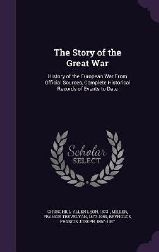 The Story of the Great War: History of the European War From Official Sources, Complete Historical Records of Events to Date by Allen Leon Churchill, Francis Trevelyan Miller, Francis Joseph Reynolds
