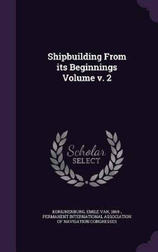 Shipbuilding From its Beginnings Volume v. 2 by Emile Van 1869- Konijnenburg, Permanent International Association of N