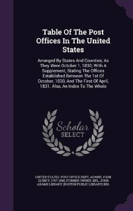 Table Of The Post Offices In The United States: Arranged By States And Counties; As They Were October 1, 1830; With A Supplement, Stating The Offices by United States Post Office Dept, John Quincy 1767-1848 Adams, John Adams Library (Boston Public Librar