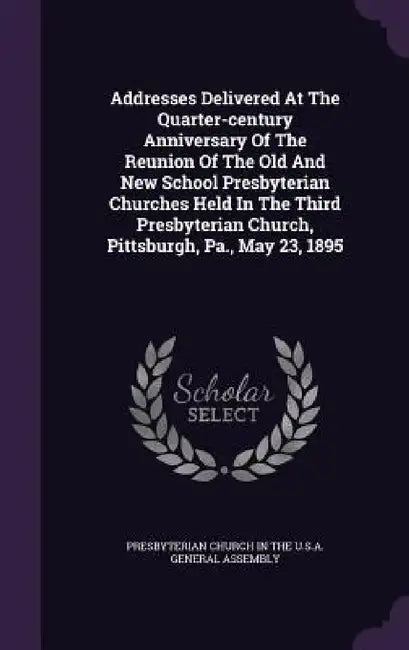 Addresses Delivered At The Quarter-century Anniversary Of The Reunion Of The Old And New School Presbyterian Churches Held In The Third Presbyterian C by Presbyterian Church in the U. S. a. Gene