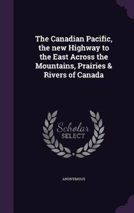 The Canadian Pacific, the new Highway to the East Across the Mountains, Prairies & Rivers of Canada by Anonymous