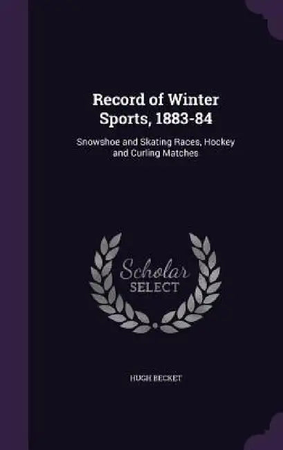 Record of Winter Sports, 1883-84: Snowshoe and Skating Races, Hockey and Curling Matches by Hugh Becket