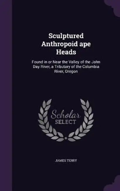 Sculptured Anthropoid ape Heads: Found in or Near the Valley of the John Day River, a Tributary of the Columbia River, Oregon by James Terry