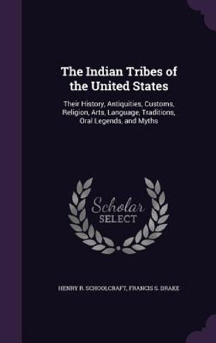 The Indian Tribes of the United States: Their History, Antiquities, Customs, Religion, Arts, Language, Traditions, Oral Legends, and Myths by Henry R. Schoolcraft, Francis S. Drake