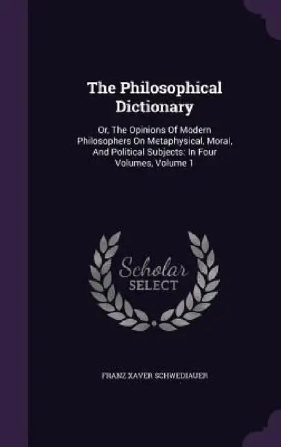 The Philosophical Dictionary: Or, The Opinions Of Modern Philosophers On Metaphysical, Moral, And Political Subjects: In Four Volumes, Volume 1 by Franz Xaver Schwediauer