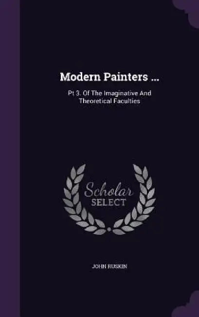 Modern Painters ...: Pt 3. Of The Imaginative And Theoretical Faculties by John Ruskin
