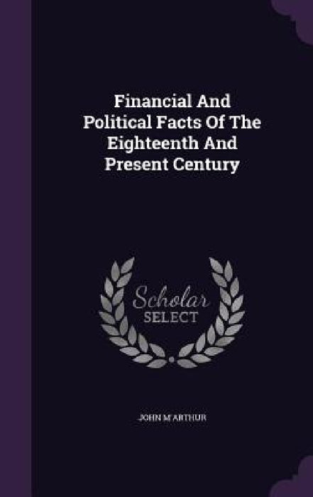 Financial And Political Facts Of The Eighteenth And Present Century by John M'Arthur