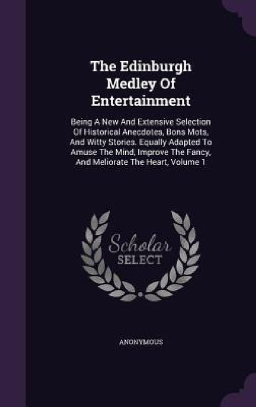 The Edinburgh Medley Of Entertainment: Being A New And Extensive Selection Of Historical Anecdotes, Bons Mots, And Witty Stories. Equally Adapted To A by Anonymous