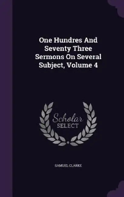 One Hundres And Seventy Three Sermons On Several Subject, Volume 4 by Samuel Clarke