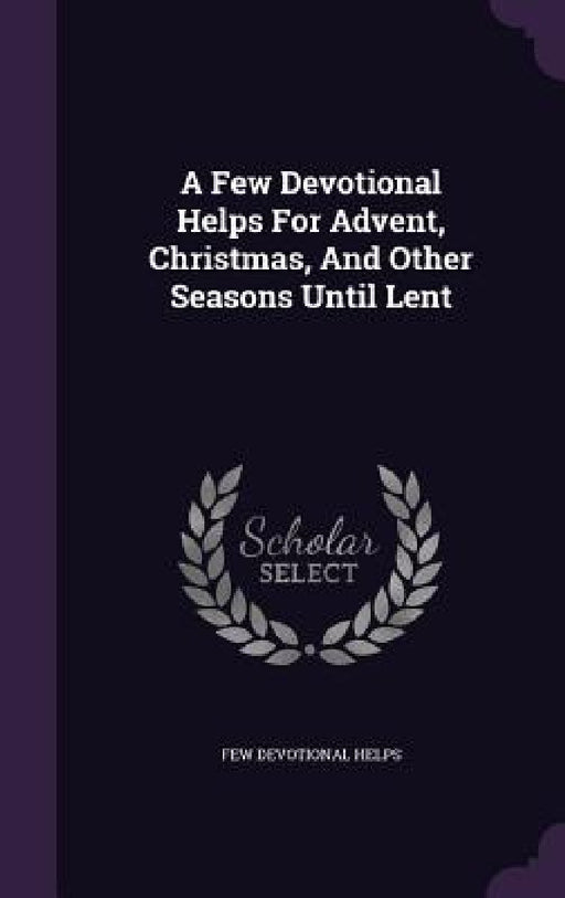A Few Devotional Helps For Advent, Christmas, And Other Seasons Until Lent by Few Devotional Helps