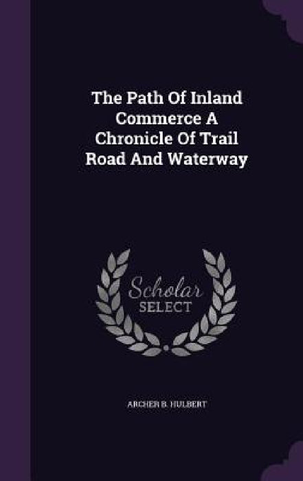 The Path Of Inland Commerce A Chronicle Of Trail Road And Waterway by Archer B. Hulbert