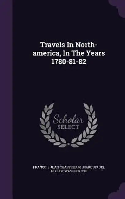 Travels In North-america, In The Years 1780-81-82 by François Jean Chastellux (Marquis De), George Washington