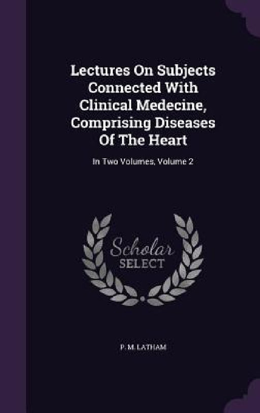 Lectures On Subjects Connected With Clinical Medecine, Comprising Diseases Of The Heart: In Two Volumes, Volume 2 by P. M. Latham