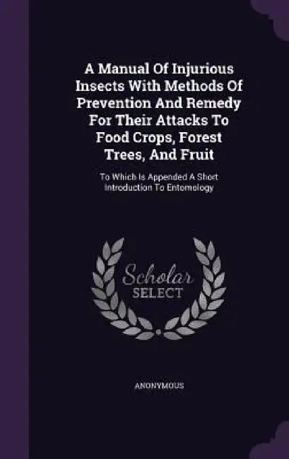 A Manual Of Injurious Insects With Methods Of Prevention And Remedy For Their Attacks To Food Crops, Forest Trees, And Fruit: To Which Is Appended A S by Anonymous
