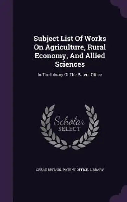 Subject List Of Works On Agriculture, Rural Economy, And Allied Sciences: In The Library Of The Patent Office by Great Britain Patent Office Library