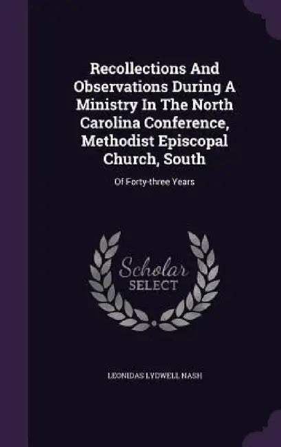 Recollections And Observations During A Ministry In The North Carolina Conference, Methodist Episcopal Church, South: Of Forty-three Years by Leonidas Lydwell Nash