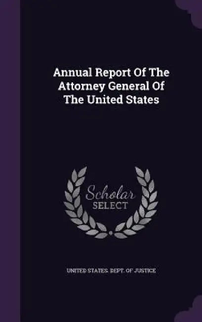 Annual Report Of The Attorney General Of The United States by United States Dept of Justice