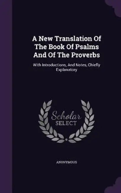 A New Translation Of The Book Of Psalms And Of The Proverbs: With Introductions, And Notes, Chiefly Explanatory by Anonymous