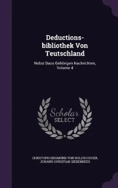 Deductions-bibliothek Von Teutschland: Nebst Dazu Gehörigen Nachrichten, Volume 4 by Christoph Siegmund Von Holzschuher, Johann Christian Siebenkees