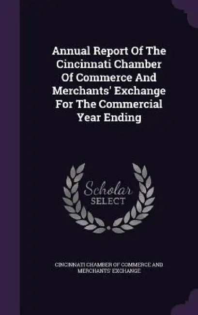 Annual Report Of The Cincinnati Chamber Of Commerce And Merchants' Exchange For The Commercial Year Ending by Cincinnati Chamber of Commerce and Merch