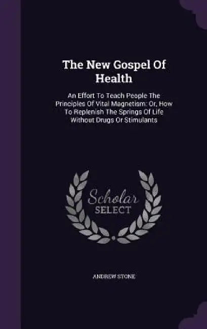 The New Gospel Of Health: An Effort To Teach People The Principles Of Vital Magnetism: Or, How To Replenish The Springs Of Life Without Drugs Or Stimu by Andrew Stone