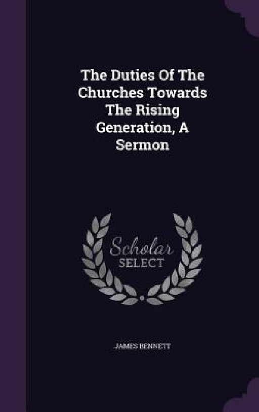 The Duties Of The Churches Towards The Rising Generation, A Sermon by James Bennett