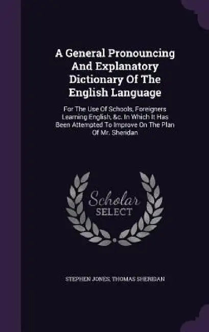 A General Pronouncing And Explanatory Dictionary Of The English Language: For The Use Of Schools, Foreigners Learning English, &c. In Which It Has Bee by Stephen Jones, Thomas Sheridan
