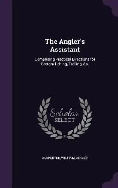 The Angler's Assistant: Comprising Practical Directions for Bottom-fishing, Trolling, &c. by William Carpenter