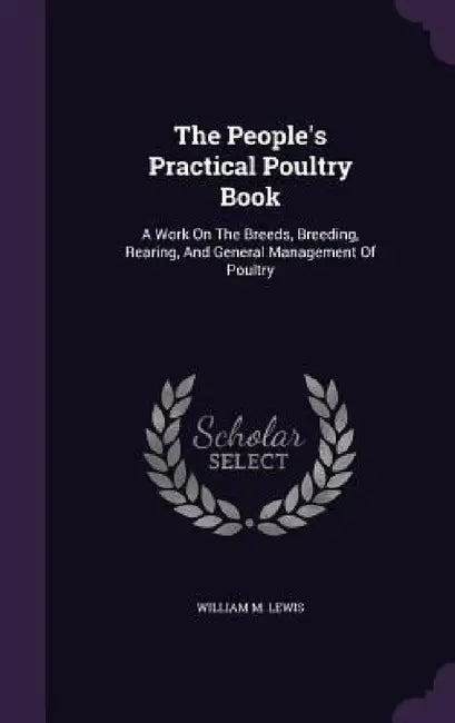 The People's Practical Poultry Book: A Work On The Breeds, Breeding, Rearing, And General Management Of Poultry by William M. Lewis