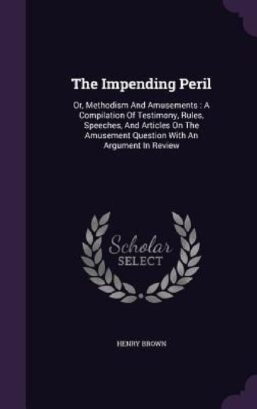 The Impending Peril: Or, Methodism And Amusements: A Compilation Of Testimony, Rules, Speeches, And Articles On The Amusement Question With by Henry Brown