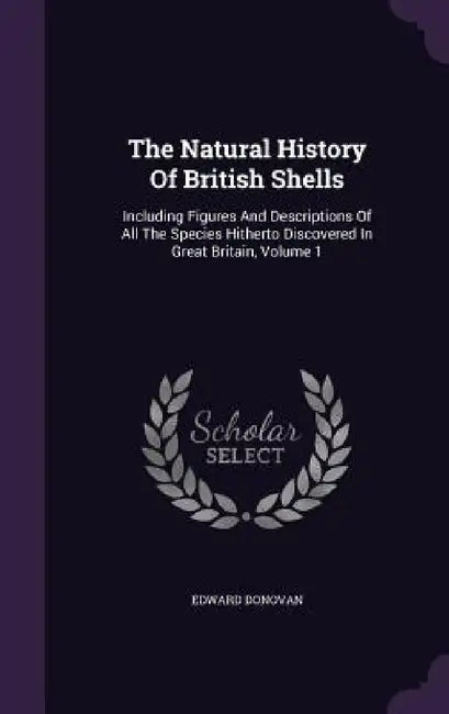 The Natural History Of British Shells: Including Figures And Descriptions Of All The Species Hitherto Discovered In Great Britain, Volume 1 by Edward Donovan