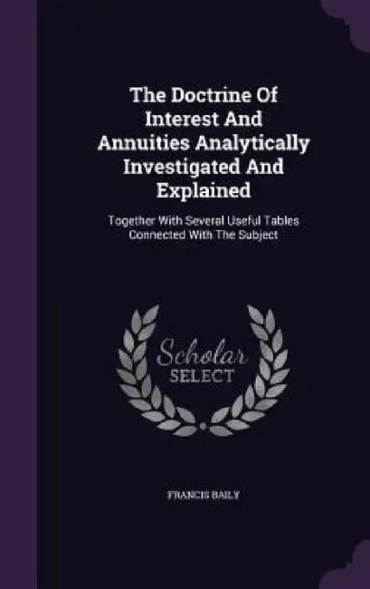 The Doctrine Of Interest And Annuities Analytically Investigated And Explained: Together With Several Useful Tables Connected With The Subject by Francis Baily