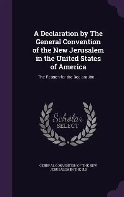 A Declaration by The General Convention of the New Jerusalem in the United States of America: The Reason for the Declaration . . by General Convention of the New Jerusalem