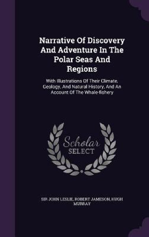 Narrative Of Discovery And Adventure In The Polar Seas And Regions: With Illustrations Of Their Climate, Geology, And Natural History, And An Account by John Leslie, Robert Jameson, Hugh Murray