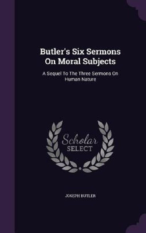 Butler's Six Sermons On Moral Subjects: A Sequel To The Three Sermons On Human Nature by Joseph Butler