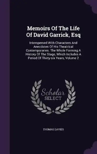 Memoirs Of The Life Of David Garrick, Esq: Interspersed With Characters And Anecdotes Of His Theatrical Contemporaries. The Whole Forming A History Of by Thomas Davies