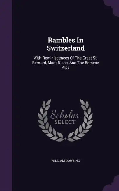 Rambles In Switzerland: With Reminiscences Of The Great St. Bernard, Mont Blanc, And The Bernese Alps by William Dowsing