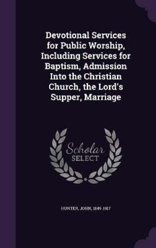 Devotional Services for Public Worship, Including Services for Baptism, Admission Into the Christian Church, the Lord's Supper, Marriage by John Hunter