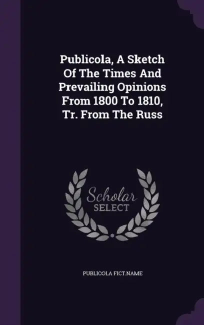 Publicola, A Sketch Of The Times And Prevailing Opinions From 1800 To 1810, Tr. From The Russ by Publicola Fict Name