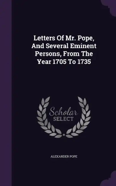 Letters Of Mr. Pope, And Several Eminent Persons, From The Year 1705 To 1735 by Alexander Pope