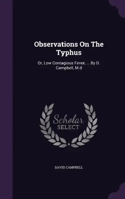 Observations On The Typhus: Or, Low Contagious Fever, ... By D. Campbell, M.d by David Campbell