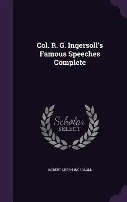 Col. R. G. Ingersoll's Famous Speeches Complete by Robert Green Ingersoll