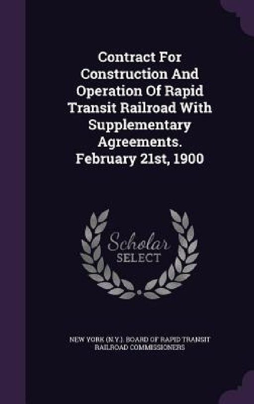 Contract For Construction And Operation Of Rapid Transit Railroad With Supplementary Agreements. February 21st, 1900 by New York (N Y ) Board of Rapid Transit